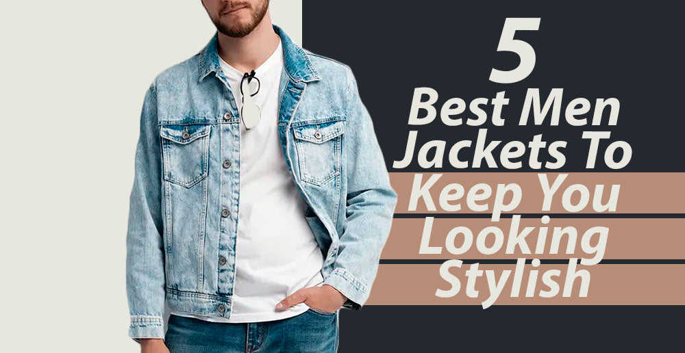 5 Best Men Jackets To Keep You Looking Stylish