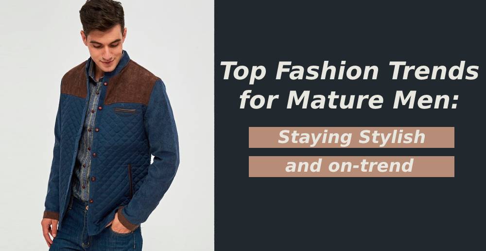 Top Fashion Trends for Mature Men: Staying Stylish and On-Trend